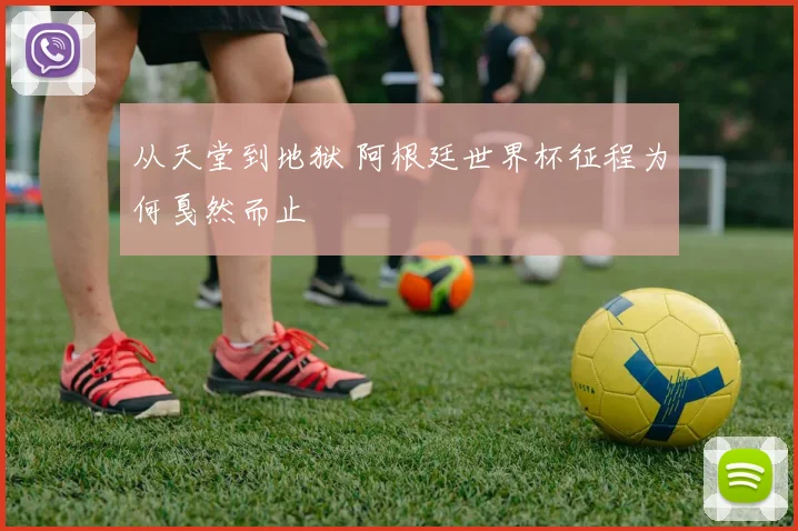 从天堂到地狱 阿根廷世界杯征程为何戛然而止