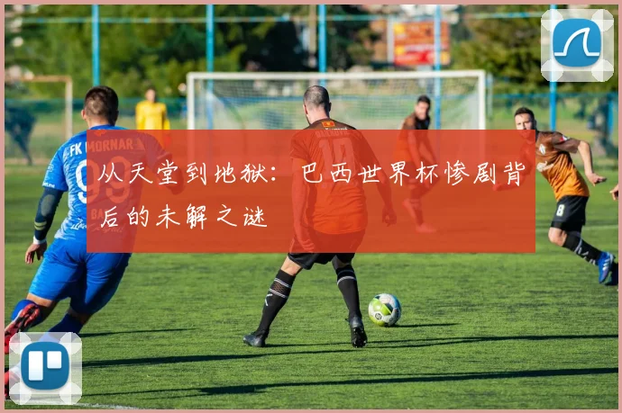 从天堂到地狱：巴西世界杯惨剧背后的未解之谜