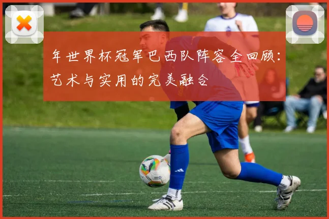 年世界杯冠军巴西队阵容全回顾：艺术与实用的完美融合