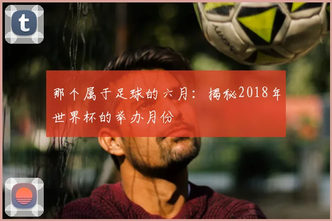 那个属于足球的六月：揭秘2018年世界杯的举办月份