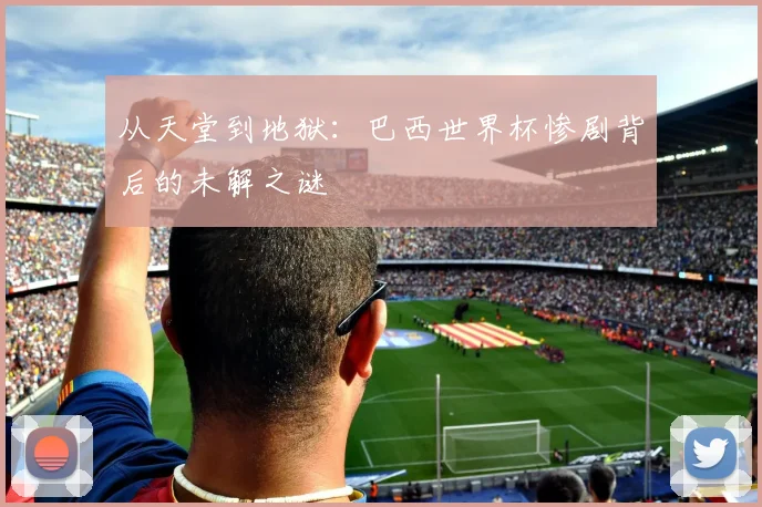 从天堂到地狱:巴西世界杯惨剧背后的未解之谜