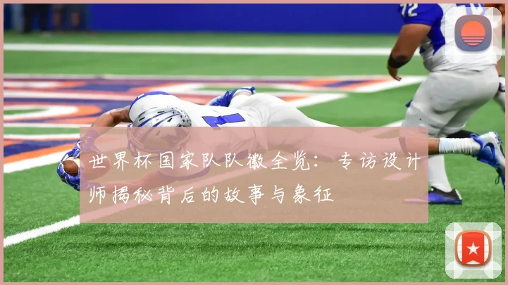 世界杯国家队队徽全览：专访设计师揭秘背后的故事与象征