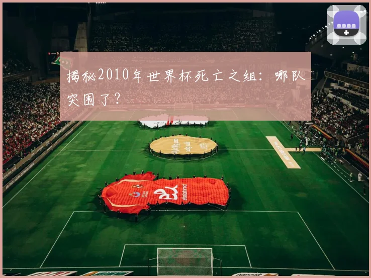 揭秘2010年世界杯死亡之组:哪队突围了?