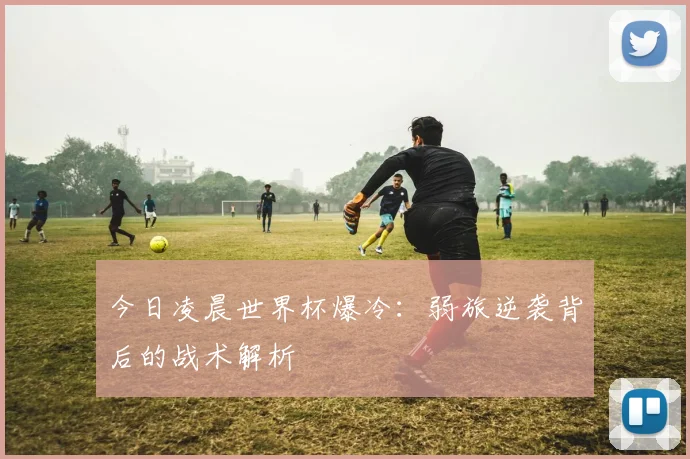 今日凌晨世界杯爆冷：弱旅逆袭背后的战术解析
