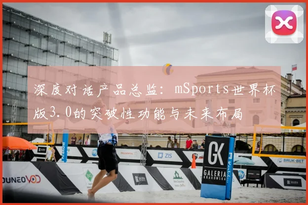 深度对话产品总监:mSports世界杯版3.0的突破性功能与未来布局