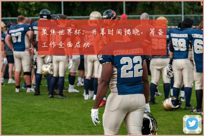 聚焦世界杯:开幕时间揭晓,筹备工作全面启动