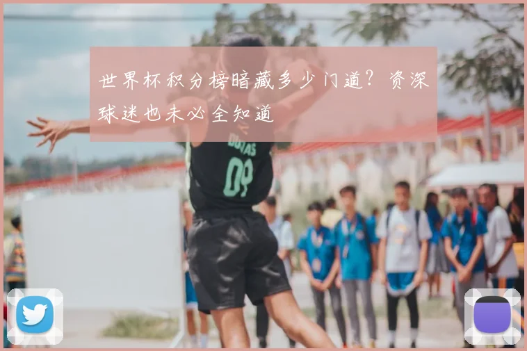 世界杯积分榜暗藏多少门道?资深球迷也未必全知道