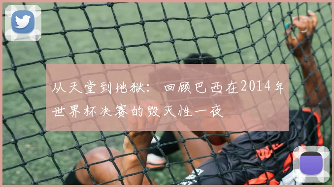 从天堂到地狱：回顾巴西在2014年世界杯决赛的毁灭性一夜