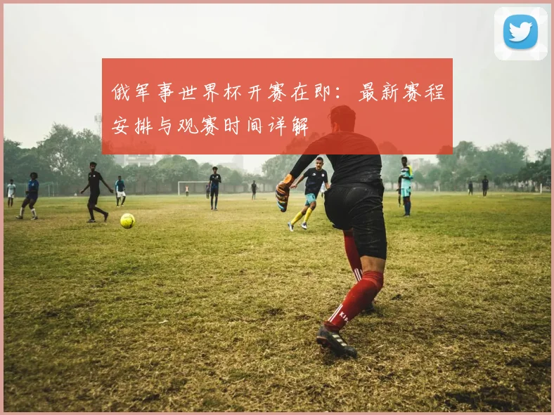 俄军事世界杯开赛在即:最新赛程安排与观赛时间详解