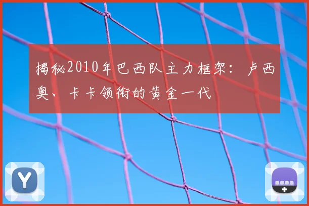 揭秘2010年巴西队主力框架:卢西奥、卡卡领衔的黄金一代
