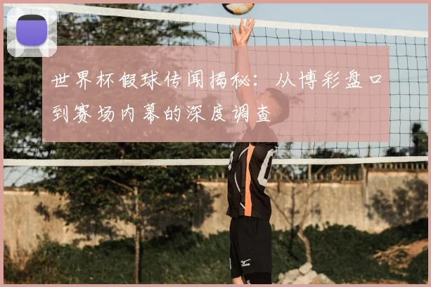 世界杯假球传闻揭秘:从博彩盘口到赛场内幕的深度调查