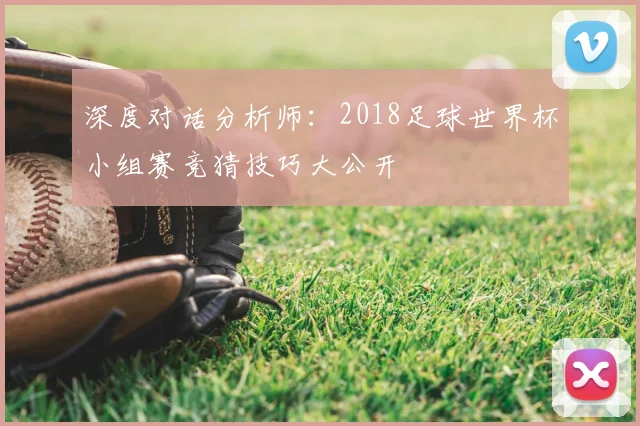 深度对话分析师:2018足球世界杯小组赛竞猜技巧大公开