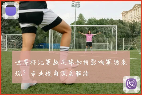 世界杯比赛款足球如何影响赛场表现？专业视角深度解读