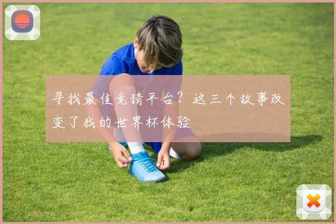寻找最佳竞猜平台?这三个故事改变了我的世界杯体验