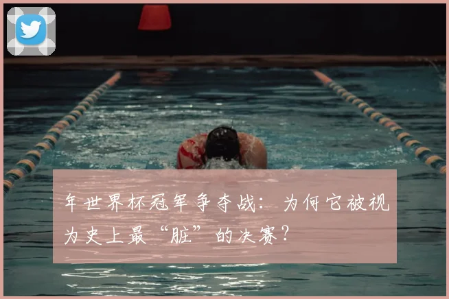 年世界杯冠军争夺战：为何它被视为史上最“脏”的决赛？