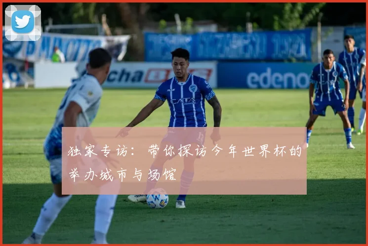 独家专访：带你探访今年世界杯的举办城市与场馆