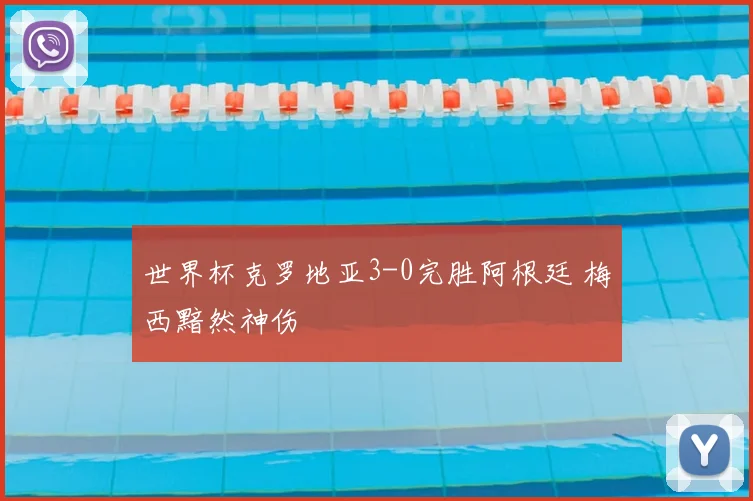 世界杯克罗地亚3-0完胜阿根廷 梅西黯然神伤