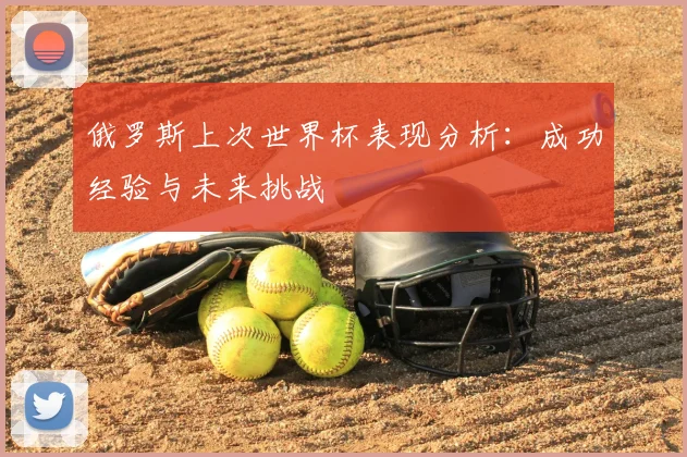 俄罗斯上次世界杯表现分析:成功经验与未来挑战