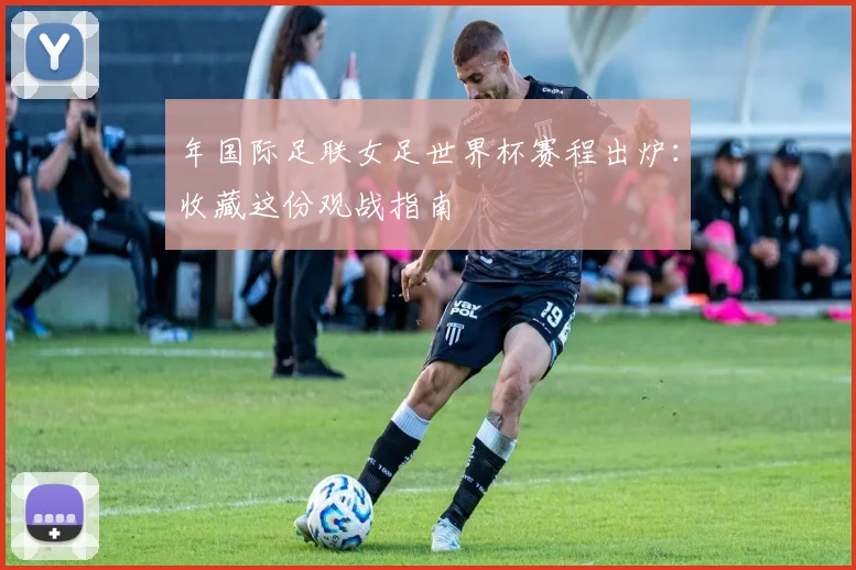 年国际足联女足世界杯赛程出炉：收藏这份观战指南
