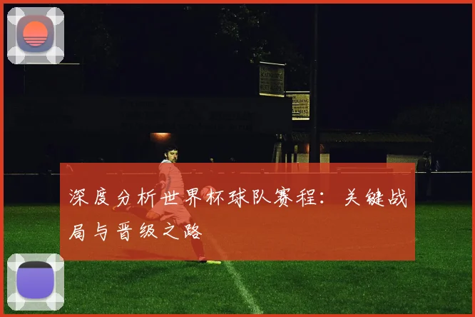 深度分析世界杯球队赛程:关键战局与晋级之路