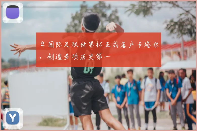 年国际足联世界杯正式落户卡塔尔，创造多项历史第一