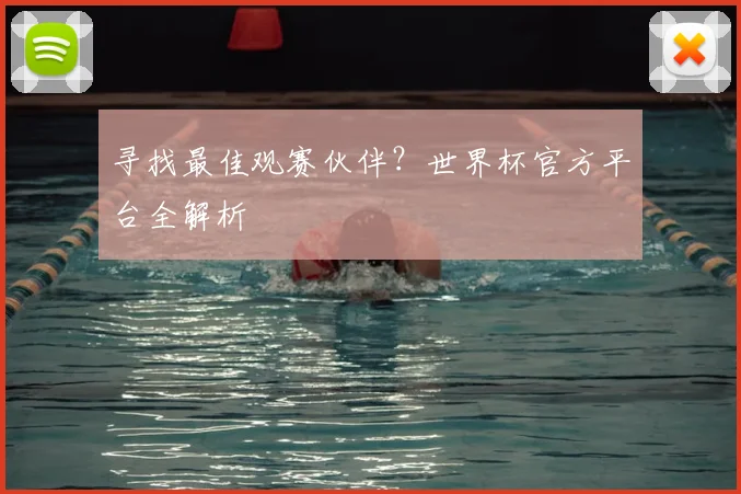寻找最佳观赛伙伴？世界杯官方平台全解析