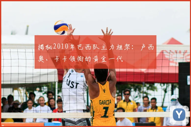 揭秘2010年巴西队主力框架:卢西奥、卡卡领衔的黄金一代