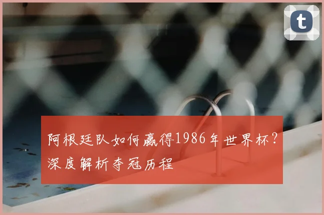 阿根廷队如何赢得1986年世界杯？深度解析夺冠历程