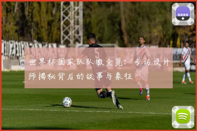 世界杯国家队队徽全览：专访设计师揭秘背后的故事与象征