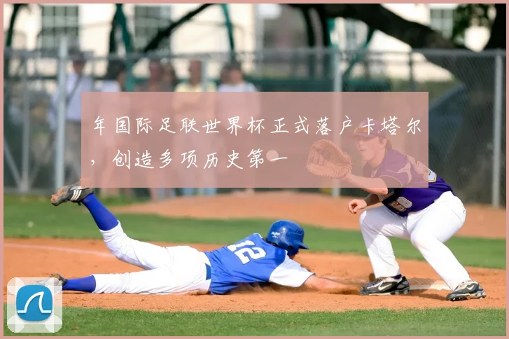 年国际足联世界杯正式落户卡塔尔,创造多项历史第一