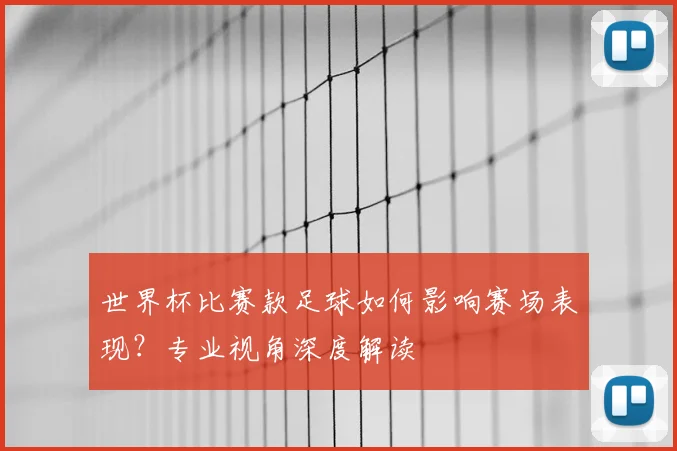 世界杯比赛款足球如何影响赛场表现?专业视角深度解读