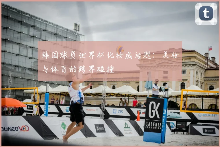 韩国球员世界杯化妆成话题：美妆与体育的跨界碰撞