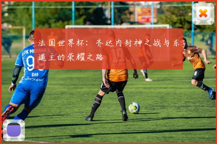 法国世界杯:齐达内封神之战与东道主的荣耀之路