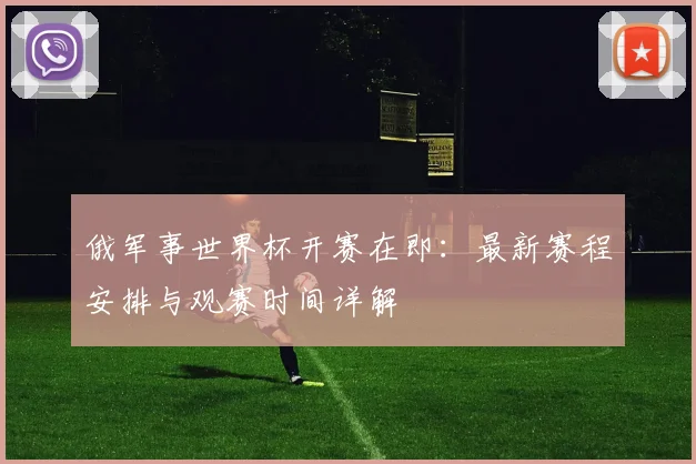 俄军事世界杯开赛在即:最新赛程安排与观赛时间详解
