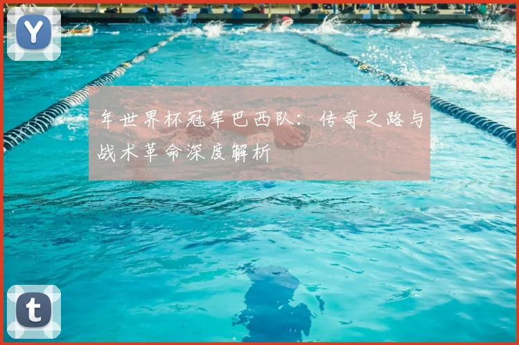 年世界杯冠军巴西队：传奇之路与战术革命深度解析