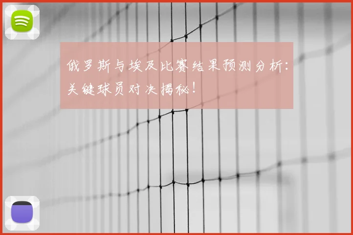 俄罗斯与埃及比赛结果预测分析:关键球员对决揭秘!
