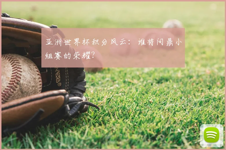 亚洲世界杯积分风云：谁将问鼎小组赛的荣耀？