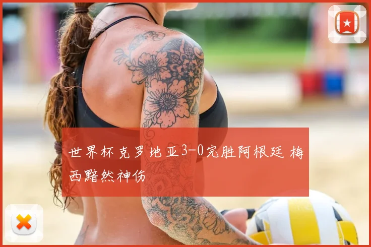 世界杯克罗地亚3-0完胜阿根廷 梅西黯然神伤
