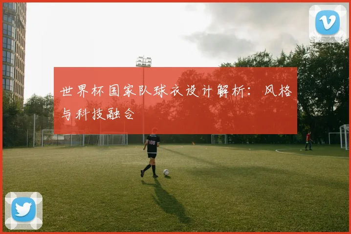 世界杯国家队球衣设计解析:风格与科技融合