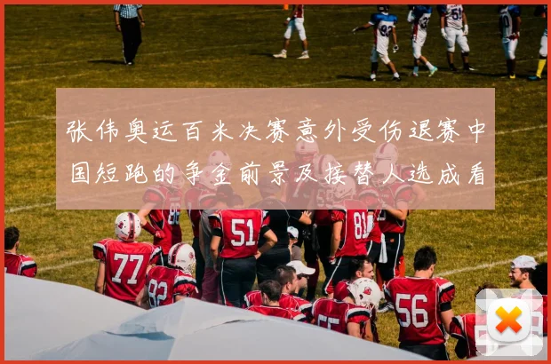 张伟奥运百米决赛意外受伤退赛中国短跑的争金前景及接替人选成看点