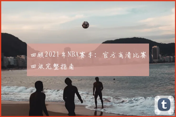 回顾2021年NBA赛季：官方高清比赛回放完整指南