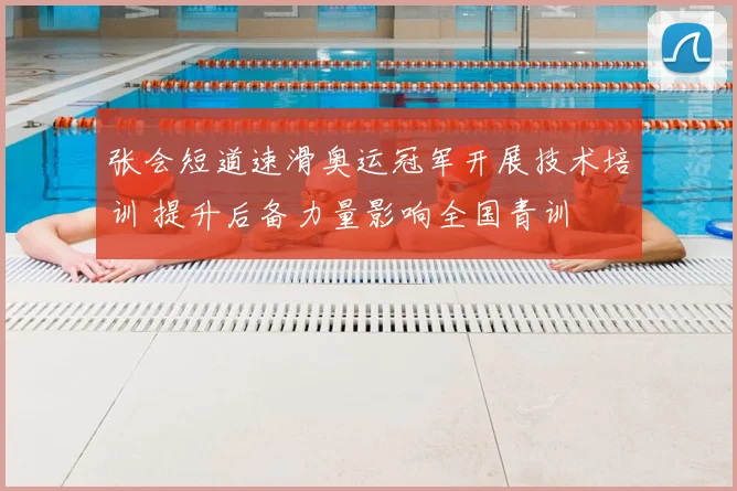 张会短道速滑奥运冠军开展技术培训 提升后备力量影响全国青训