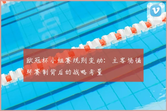 欧冠杯小组赛规则变动：主客场循环赛制背后的战略考量