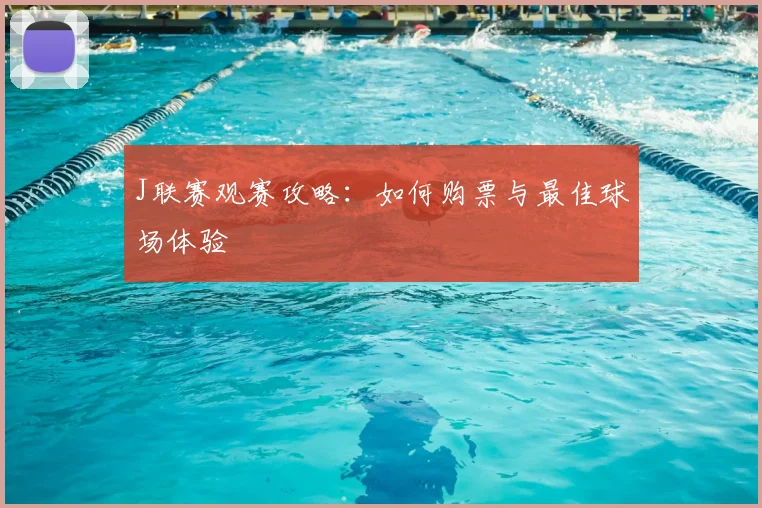 J联赛观赛攻略：如何购票与最佳球场体验