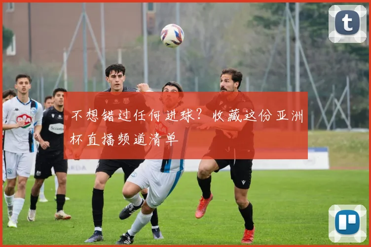 不想错过任何进球？收藏这份亚洲杯直播频道清单