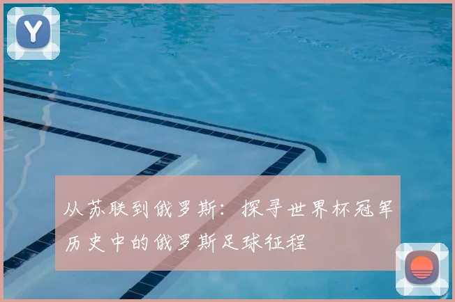 从苏联到俄罗斯：探寻世界杯冠军历史中的俄罗斯足球征程