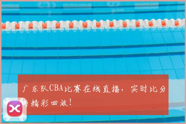 广东队CBA比赛在线直播，实时比分与精彩回放！