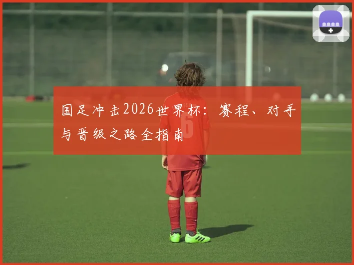 国足冲击2026世界杯：赛程、对手与晋级之路全指南