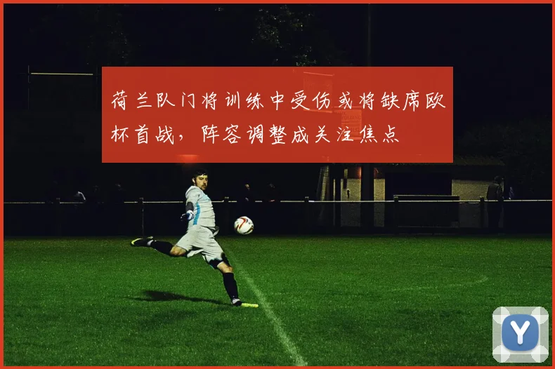 荷兰队门将训练中受伤或将缺席欧杯首战，阵容调整成关注焦点