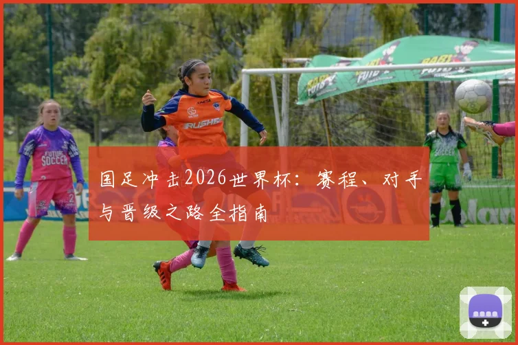 国足冲击2026世界杯：赛程、对手与晋级之路全指南
